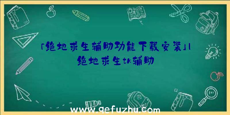 「绝地求生辅助功能下载安装」|绝地求生tk辅助